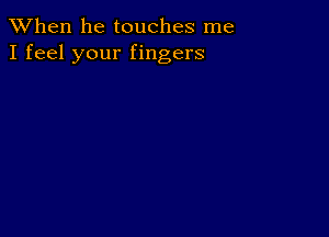 When he touches me
I feel your fingers