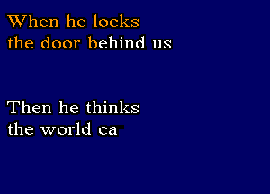 When he locks
the door behind us

Then he thinks
the world ca