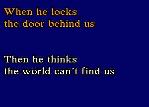 When he locks
the door behind us

Then he thinks
the world canl find us