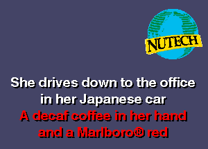 She drives down to the office
in her Japanese car