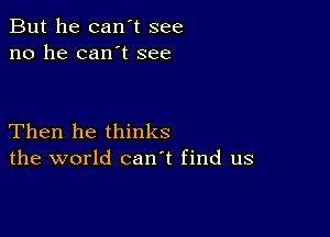 But he can't see
no he can't see

Then he thinks
the world canl find us