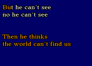 But he can't see
no he can't see

Then he thinks
the world canl find us