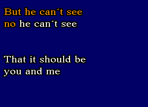 But he can't see
no he can't see

That it should be
you and me