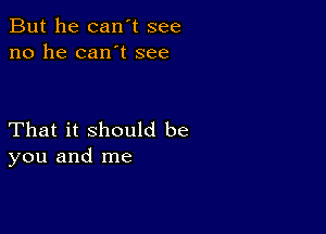 But he can't see
no he can't see

That it should be
you and me