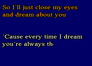 So I'll just close my eyes
and dream about you

Cause every time I dream
you're always th'