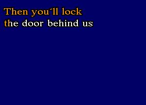 Then you'll lock
the door behind us