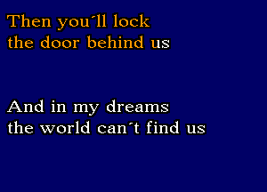 Then you'll lock
the door behind us

And in my dreams
the world canl find us