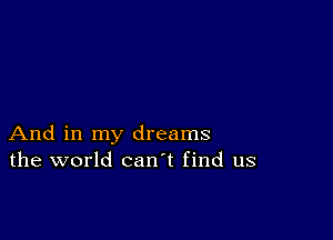 And in my dreams
the world canl find us