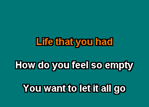 Life that you had

How do you feel so empty

You want to let it all go