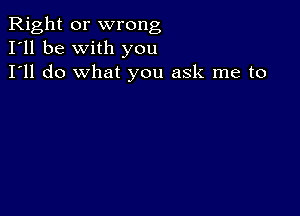 Right or wrong
I'll be with you
I'll do what you ask me to