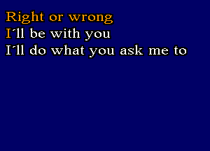 Right or wrong
I'll be with you
I'll do what you ask me to