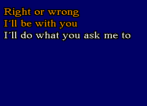 Right or wrong
I'll be with you
I'll do what you ask me to