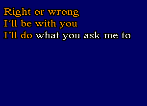 Right or wrong
I'll be with you
I'll do what you ask me to