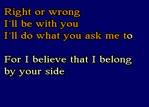 Right or wrong
I'll be with you
I'll do what you ask me to

For I believe that I belong
by your side