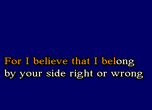 For I believe that I belong
by your side right or wrong