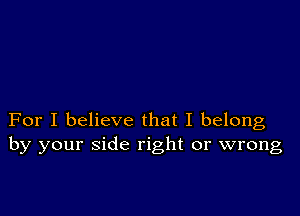 For I believe that I belong
by your side right or wrong