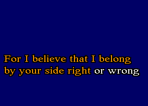 For I believe that I belong
by your side right or wrong