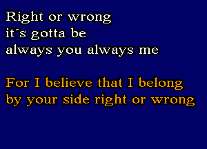 Right or wrong
it's gotta be
always you always me

For I believe that I belong
by your side right or wrong