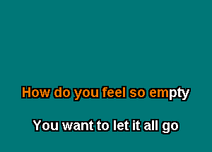 How do you feel so empty

You want to let it all go