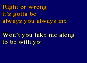 Right or wrong
it's gotta be
always you always me

XVon't you take me along
to be with y0'