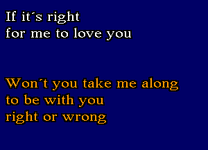 If it's right
for me to love you

XVon't you take me along
to be with you
right or wrong