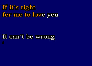 If it's right
for me to love you

It can't be wrong