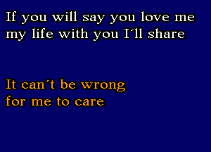 If you Will say you love me
my life with you I'll share

It can't be wrong
for me to care