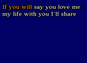 If you Will say you love me
my life with you I'll share