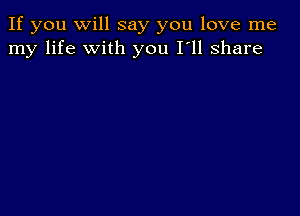 If you Will say you love me
my life with you I'll share