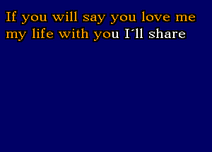 If you Will say you love me
my life with you I'll share