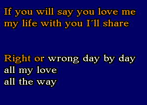 If you Will say you love me
my life with you I'll share

Right or wrong day by day
all my love
all the way