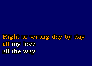 Right or wrong day by day
all my love
all the way