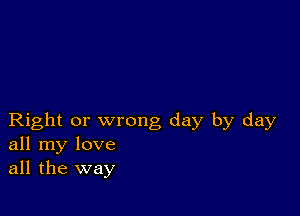 Right or wrong day by day
all my love
all the way