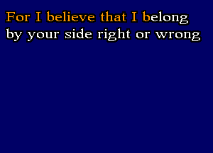 For I believe that I belong
by your side right or wrong