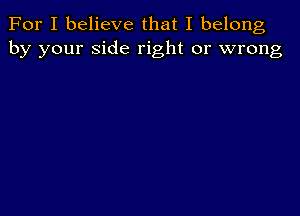 For I believe that I belong
by your side right or wrong