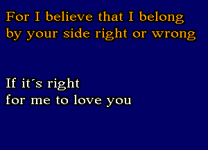 For I believe that I belong
by your side right or wrong

If it's right
for me to love you