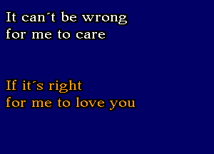 It can't be wrong
for me to care

If it's right
for me to love you