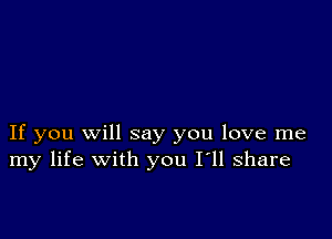 If you Will say you love me
my life with you I'll share