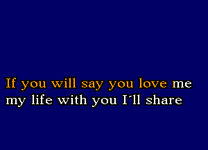 If you Will say you love me
my life with you I'll share