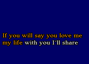 If you Will say you love me
my life with you I'll share