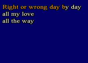 Right or wrong day by day
all my love
all the way