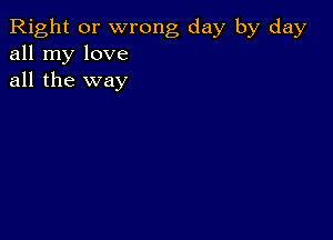 Right or wrong day by day
all my love
all the way