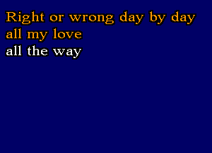 Right or wrong day by day
all my love
all the way