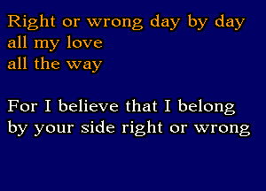 Right or wrong day by day
all my love
all the way

For I believe that I belong
by your side right or wrong