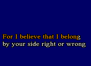 For I believe that I belong
by your side right or wrong