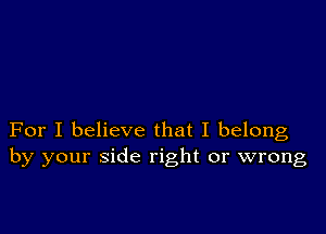 For I believe that I belong
by your side right or wrong