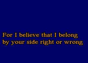 For I believe that I belong
by your side right or wrong