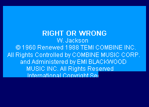 RIGHT 0R WRONG
W.Jackson
1960 Renewed1988 TEMI COMBINE INC.
All Rights Controlled by COMBINE MUSIC CORP.
and Administered by EMI BLACKWOOD

MUSIC INC. All Rights Reserved
Inmrnatinnal Cnnvrinht Rm