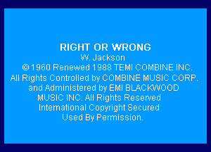 RIGHT 0R WRONG
W.Jackson
1960 Renewed1988 TEMI COMBINE INC.
All Rights Controlled by COMBINE MUSIC CORP.
and Administered by EMI BLACKWOOD

MUSIC INC. All Rights Reserved
International Copyright Secured

Used By Permission.