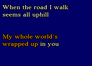 When the road I walk
seems all uphill

My whole world's
wrapped up in you